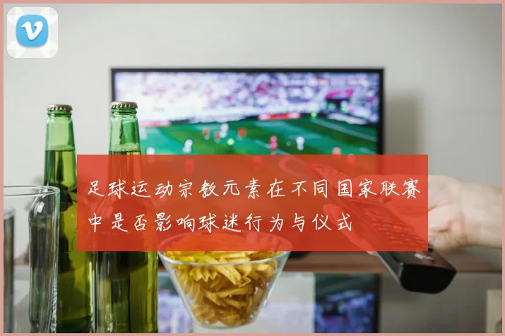 足球运动宗教元素在不同国家联赛中是否影响球迷行为与仪式