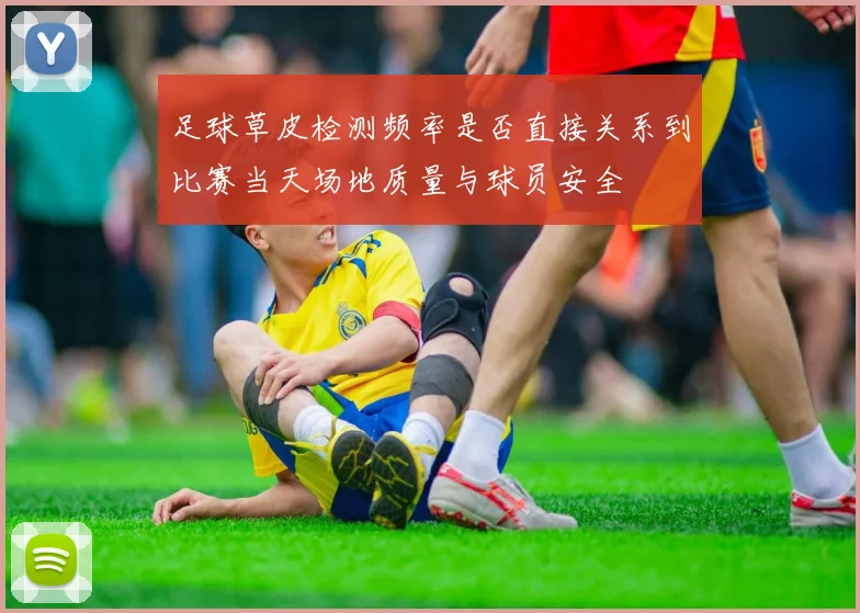 足球草皮检测频率是否直接关系到比赛当天场地质量与球员安全
