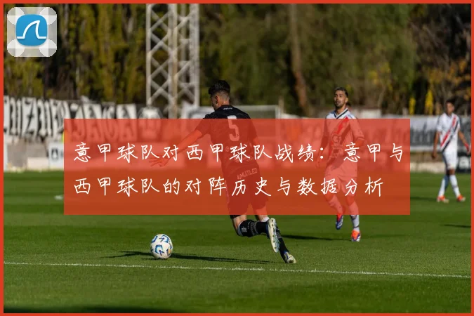 意甲球队对西甲球队战绩：意甲与西甲球队的对阵历史与数据分析
