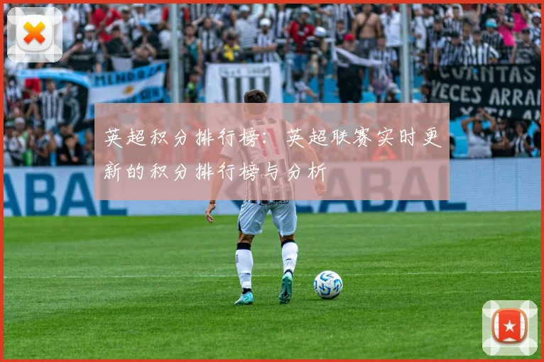 英超积分排行榜：英超联赛实时更新的积分排行榜与分析