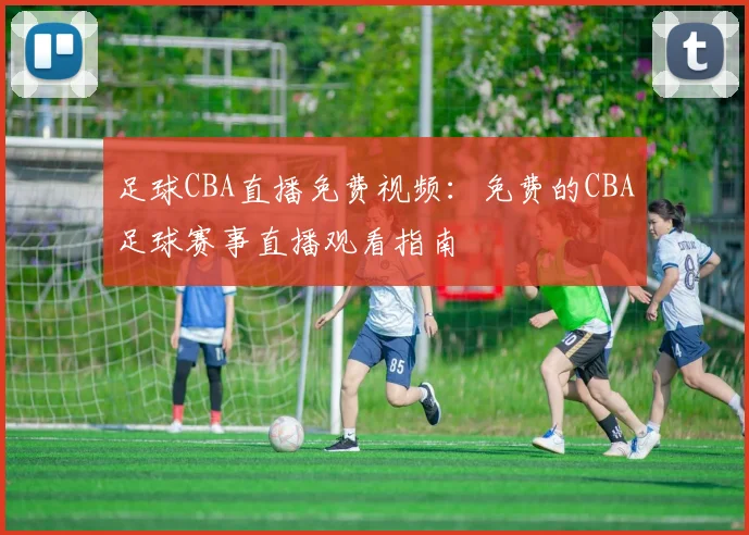 足球CBA直播免费视频：免费的CBA足球赛事直播观看指南