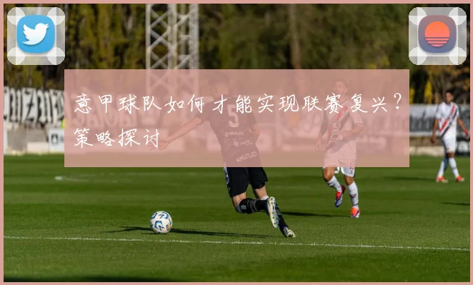 意甲球队如何才能实现联赛复兴?策略探讨