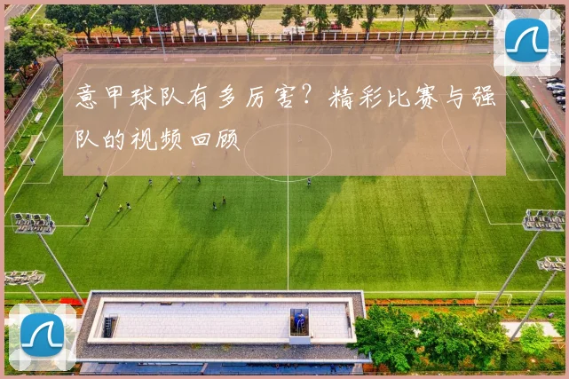意甲球队有多厉害?精彩比赛与强队的视频回顾