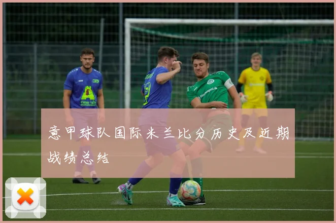 意甲球队国际米兰比分历史及近期战绩总结