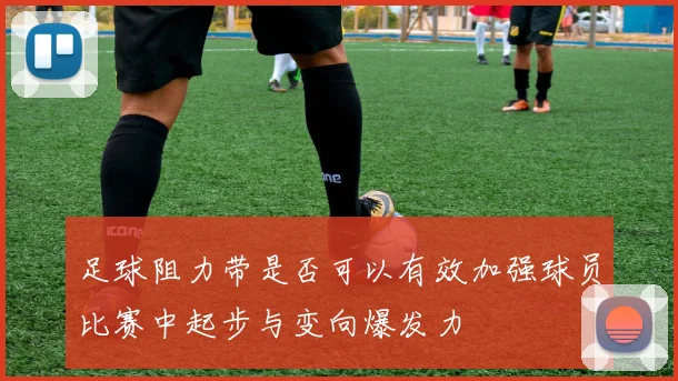 足球阻力带是否可以有效加强球员比赛中起步与变向爆发力
