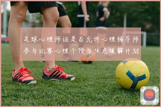 足球心理师证是否允许心理辅导师参与比赛心理干预与焦虑缓解计划