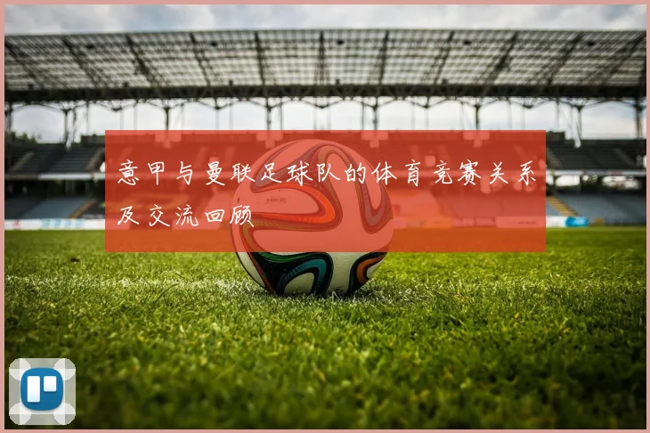 意甲与曼联足球队的体育竞赛关系及交流回顾