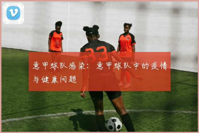 意甲球队感染:意甲球队中的疫情与健康问题